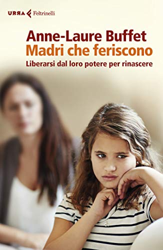 Madri che feriscono: Liberarsi dal loro potere per rinascere