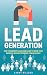 Lead Generation: How to Generate Leads and Sales to Grow Your Business Without Spending Tons of Money