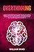 Overthinking: How to Stop Overthinking and Rewire Your Brain, Improve Your Life, Build Mental Toughness and be Yourself. The Complete Guide for Improve Your Self-Esteem and Reduce Anxiety.