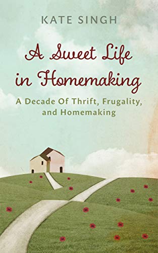 A Sweet Life in Homemaking: A Decade of Thrift, Frugality, and Homemaking (Kindle Edition)
