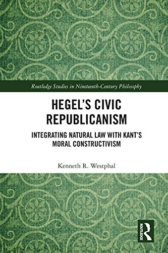 Hegel’s Civic Republicanism: Integrating Natural Law with Kant’s Moral Constructivism (Routledge Studies in Nineteenth-Century Philosophy)