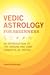 Vedic Astrology for Beginners An Introduction to the Origins and Core Concepts of Jyotish