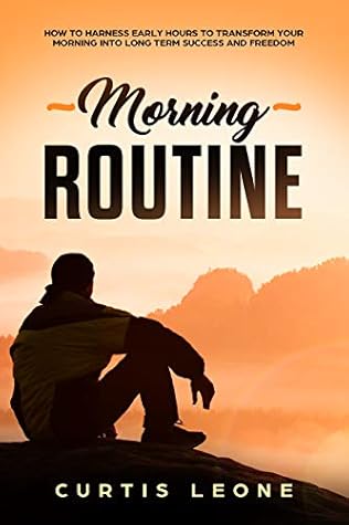 Morning Routine: How To Harness Early Hours To Transform Your Morning Into Long Term Success And Freedom