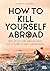 How to Kill Yourself Abroad