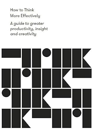 How to Think More Effectively: A guide to greater productivity, insight and creativity (Work series)