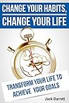 Change Your Habits, Change Your Life: Transform Your Life to Achieve Your Goals