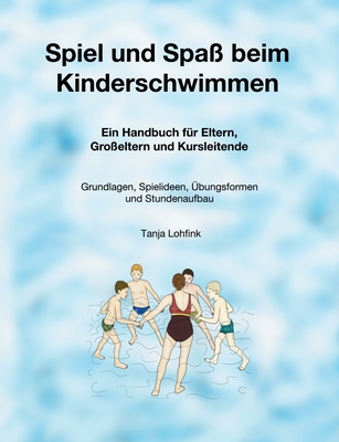 Spiel und Spaß beim Kinderschwimmen: Ein Handbuch für Eltern, Großeltern und Kursleitende - Grundlagen, Spielideen, Übungsformen und Stundenaufbau (German Edition)