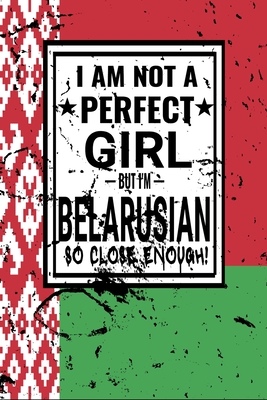 I am Not Perfect Girl But I am Belarusian so Close Enough !: Funny Notebook\ Journal\ diary Belarusian Heritage Gift, 110 Lined pages, Belarusian Flag, high-Quality Cover (6 x 9) Inches
