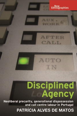 Disciplined agency: Neoliberal precarity, generational dispossession and call centre labour in Portugal (New Ethnographies)