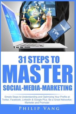 31 Steps to Master Social-Media-Marketing: Simple Steps to Understanding and Optimizing Your Profile at Twitter, Facebook, LinkedIn & Google Plus. Be a Great Networker, Marketer and Promoter