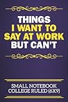 Things I Want To Say At Work But Can't Small Notebook College Ruled (6x9): Funny Notebook For The Office - Perfect gift for adults, colleagues,friends or even your boss, our lined books are ideal to write in for work or home.