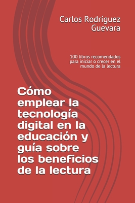 Cómo emplear la tecnología digital en la educación y guía sobre los beneficios de la lectura: 100 libros recomendados para iniciar o crecer en el mundo de la lectura (Spanish Edition)