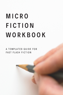 Micro Fiction Workbook: A Templated Guide for Fast Flash Fiction: For Writers, Students, Short Stories, Creative Writing, and Kids