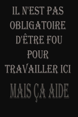 Il N'est Pas Obligatoire D'être Fou Pour Travailler Ici. Mais Ça Aide: magnifique idee cadeu pour l'anniversair,pour vos amis ,vos proche ou vos ... pourront coucher leurs idées (French Edition)