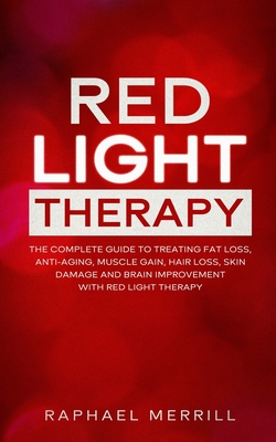 RED LIGHT THERAPY: The Complete Guide to Treating Fat Loss, Anti-Aging, Muscle Gain, Hair Loss, Skin Damage and Brain Improvement with Red Light Therapy