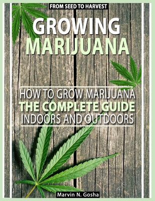 Growing Marijuana: How to grow marijuana, indoors and outdoors. The complete guide. From seed to harvest