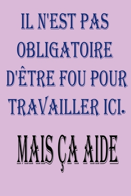 Il N'est Pas Obligatoire D'être Fou Pour Travailler Ici. Mais Ça Aide: magnifique idee cadeu pour l'anniversair,pour vos amis ,vos proche ou vos ... pourront coucher leurs idées (French Edition)