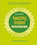 Chetna's Healthy Indian: Vegetarian: Everyday Veg and Vegan Feasts Effortlessly Good for You