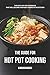 The Guide for Hot Pot Cooking: The Best Hot Pot Cookbook That Will Become Your Best Friend in The Kitchen