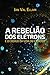 A Rebelião dos Elétrons: e ...