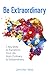 Be Extraordinary: 7 Key Skills to Transform Your Life From Ordinary to Extraordinary