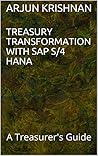 TREASURY TRANSFORMATION WITH SAP S/4 HANA: A Treasurer's Guide TREASURY TRANSFORMATION WITH SAP S/4 HANA: A Treasurer's Guide