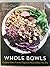 Whole Bowls: Complete Gluten-Free and Vegetarian Meals to Power Your Day