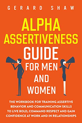 Alpha Assertiveness Guide for Men and Women: The Workbook for Training Assertive Behavior and Communication Skills to Live Bold, Command Respect and Gain Confidence at Work and in Relationships (Kindle Edition)
