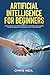 Artificial Intelligence For Beginners: An Easy Guide To A Modern Approach To Artificial Intelligence. Learn The Basics Of AI And How To Put It Into Practice.