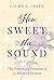 How Sweet the Sound: The Power and Promise of 30 Beloved Hymns