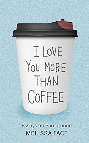 I Love You More Than Coffee: Essays on Parenthood
