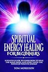 SPIRITUAL ENERGY HEALING FOR BEGINNERS: A Health Guide To Learn How To Heal The Mind, Body, And Spirit With The Power Of Positive Energy (Motivation, law of attraction, spirituality , SELF HELP) SPIRITUAL ENERGY HEALING FOR BEGINNERS: A Health Guide To Learn How To Heal The Mind, Body, And Spirit With The Power Of Positive Energy (Motivation, law of attraction, spirituality , SELF HELP)