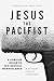 Jesus the Pacifist: A Concise Guide to His Radical Nonviolence