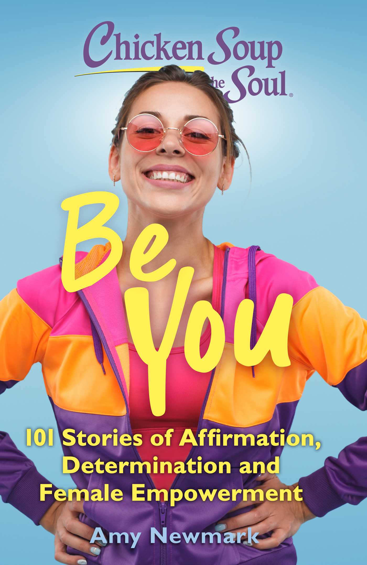 Chicken Soup For The Soul Be You 101 Stories Of Affirmation Determination And Female Empowerment By Amy Newmark