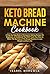 Keto Bread Machine Cookbook: A Step-by-Step Book of Ketogenic Baking Recipes for Beginners. A Cookbook That Will Teach You How to Make The Best Use of The Bread Machine to Lose Weight and Burn Fat