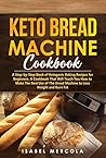 Keto Bread Machine Cookbook: A Step-by-Step Book of Ketogenic Baking Recipes for Beginners. A Cookbook That Will Teach You How to Make The Best Use of The Bread Machine to Lose Weight and Burn Fat
