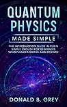 Quantum Physics Made Simple: The Introduction Guide In Plain Simple English For Beginners Who Flunked Maths And Science