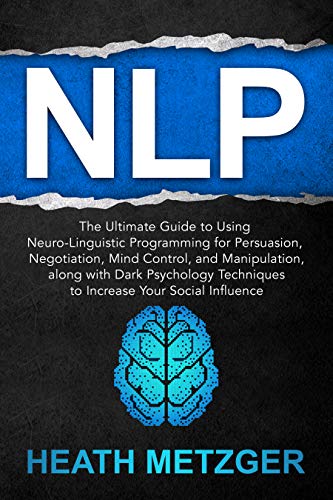 NLP: The Ultimate Guide to Using Neuro-Linguistic Programming for Persuasion, Negotiation, Mind Control, and Manipulation, along with Dark Psychology Techniques ... Social Influence (Behavioral Psychology)