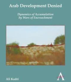 Arab Development Denied: Dynamics of Accumulation by Wars of Encroachment (Anthem Frontiers of Global Political Economy and Development)