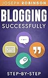 Blogging Successfully: Steps And Techniques To Build An Audience And Make Money With Your Blog. Step-By-Step