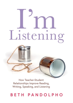 I'm Listening: How Teacher-Student Relationships Improve Reading, Writing, Speaking, and Listening (Drive student engagement and empower learners through teacher-student relationships)