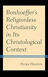 Bonhoeffer’s Religionless Christianity in Its Christological Context Bonhoeffer’s Religionless Christianity in Its Christological Context