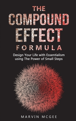 THE COMPOUND EFFECT FORMULA: Design Your Life with Essentialism using The Power of Small Steps