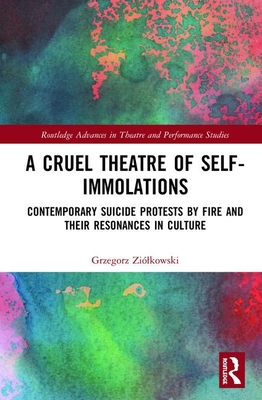 A Cruel Theatre of Self-Immolations: Contemporary Suicide Protests by Fire and Their Resonances in Culture (Hardcover)