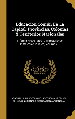 Educación Común En La Capital, Provincias, Colonias Y Territorios Nacionales: Informe Presentado Al Ministerio De Instrucción Pública, Volume 2... (Spanish Edition)