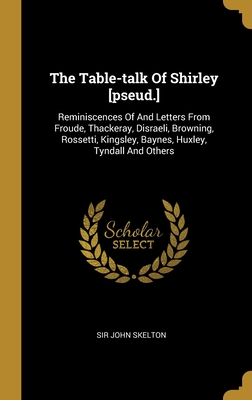 The Table-talk Of Shirley [pseud.]: Reminiscences Of And Letters From Froude, Thackeray, Disraeli, Browning, Rossetti, Kingsley, Baynes, Huxley, Tyndall And Others