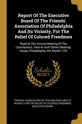 Report Of The Executive Board Of The Friends' Association Of Philadelphia And Its Vicinity, For The Relief Of Colored Freedmen: Read At The Annual ... Meeting-house, Philadelphia, 4th Month 17th