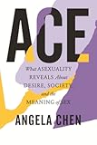 Ace: What Asexuality Reveals About Desire, Society, and the Meaning of Sex