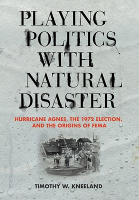 Playing Politics with Natural Disaster: Hurricane Agnes, the 1972 Election, and the Origins of FEMA (Hardcover)