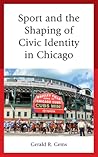 Sport and the Shaping of Civic Identity in Chicago by Gerald R. Gems